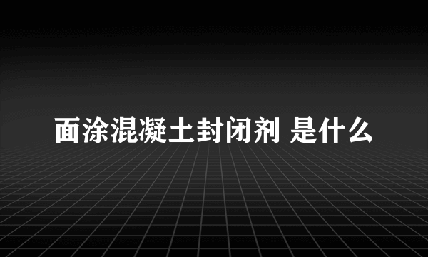 面涂混凝土封闭剂 是什么