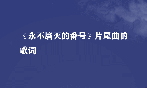 《永不磨灭的番号》片尾曲的歌词