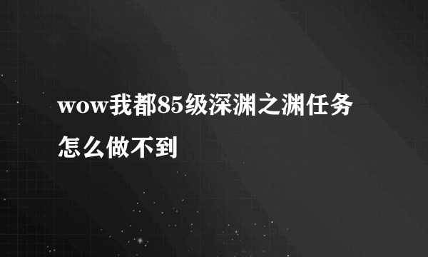 wow我都85级深渊之渊任务怎么做不到