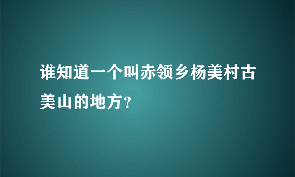 谁知道一个叫赤领乡杨美村古美山的地方？