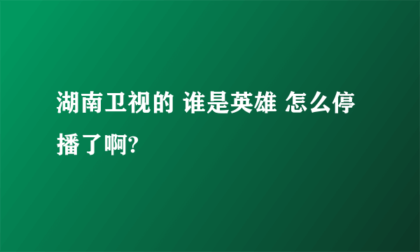 湖南卫视的 谁是英雄 怎么停播了啊?