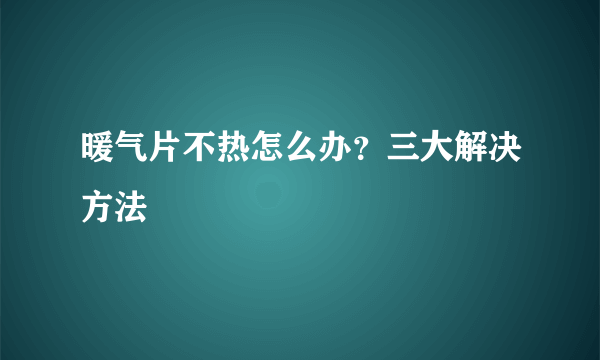 暖气片不热怎么办？三大解决方法