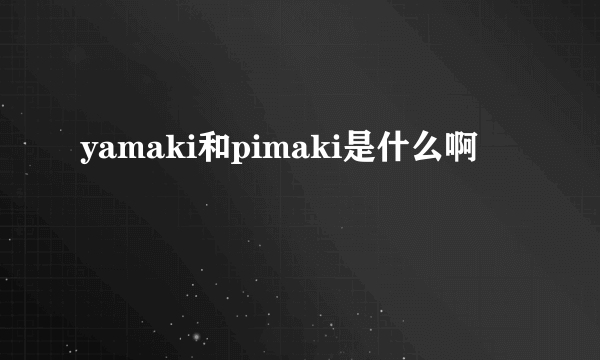 yamaki和pimaki是什么啊