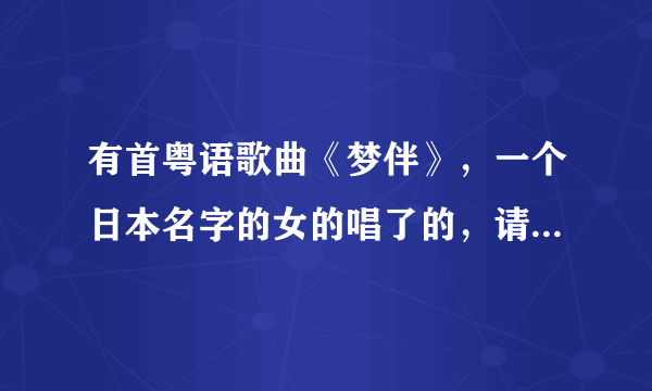 有首粤语歌曲《梦伴》，一个日本名字的女的唱了的，请问叫啥嘛，我记不起来了，谁给我说说，？