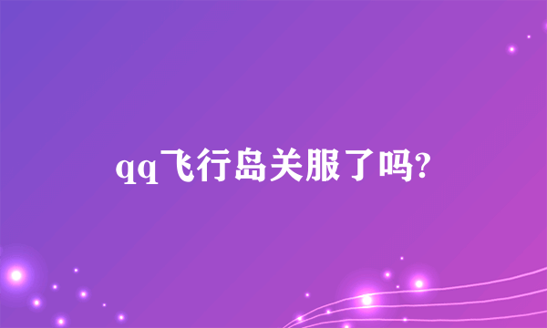 qq飞行岛关服了吗?