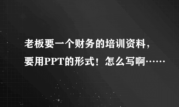 老板要一个财务的培训资料，要用PPT的形式！怎么写啊……