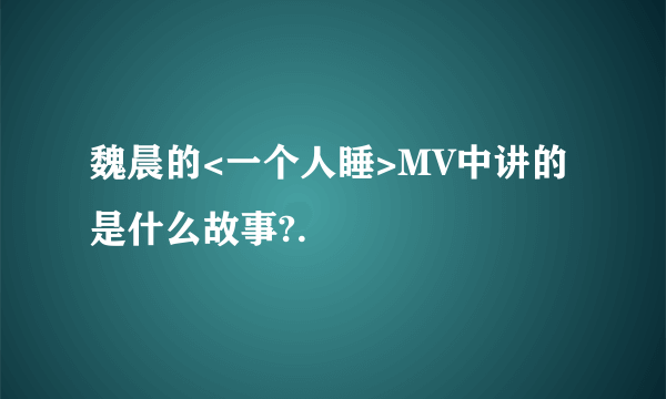 魏晨的<一个人睡>MV中讲的是什么故事?.