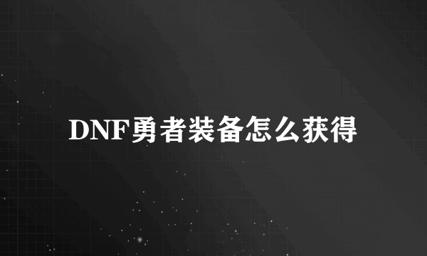 DNF勇者装备怎么获得