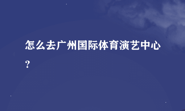 怎么去广州国际体育演艺中心？