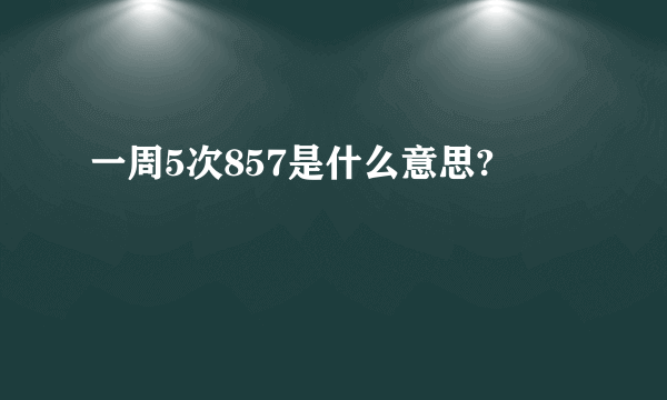 一周5次857是什么意思?