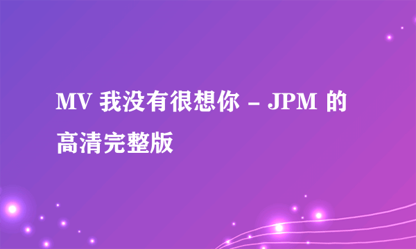 MV 我没有很想你 - JPM 的 高清完整版