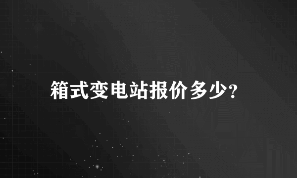 箱式变电站报价多少？