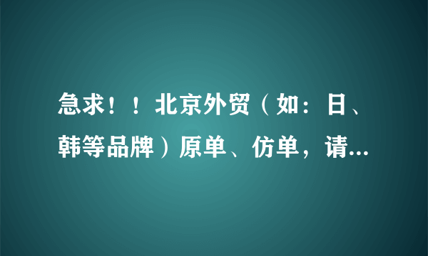 急求！！北京外贸（如：日、韩等品牌）原单、仿单，请问哪里可以找到货源呀？