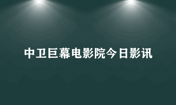 中卫巨幕电影院今日影讯