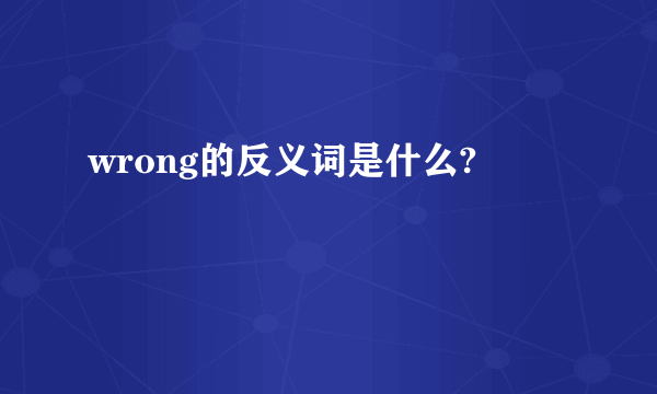 wrong的反义词是什么?