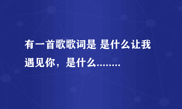 有一首歌歌词是 是什么让我遇见你，是什么...... 不是是什么让我遇见这样的你