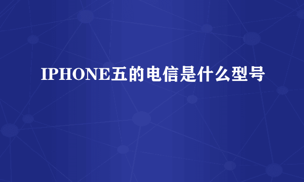 IPHONE五的电信是什么型号