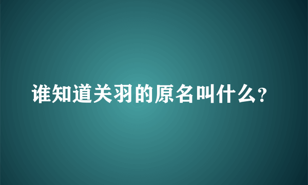 谁知道关羽的原名叫什么？