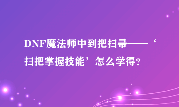 DNF魔法师中到把扫帚——‘扫把掌握技能’怎么学得？