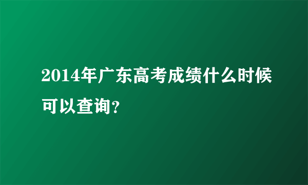 2014年广东高考成绩什么时候可以查询？