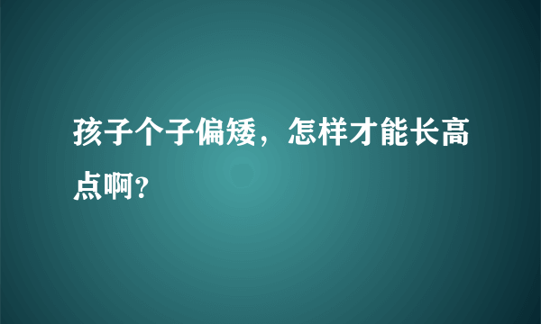 孩子个子偏矮，怎样才能长高点啊？