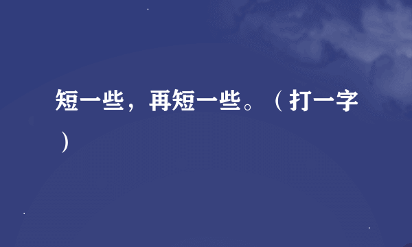 短一些，再短一些。（打一字）