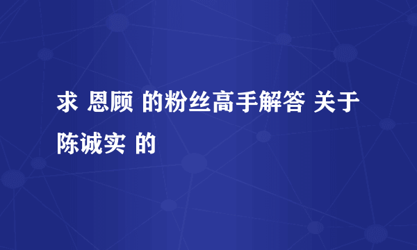 求 恩顾 的粉丝高手解答 关于 陈诚实 的