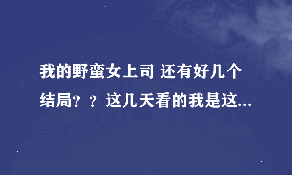 我的野蛮女上司 还有好几个结局？？这几天看的我是这纠结啊~熬了两个通宵还有那么多~结局跟林夕好没好啊？