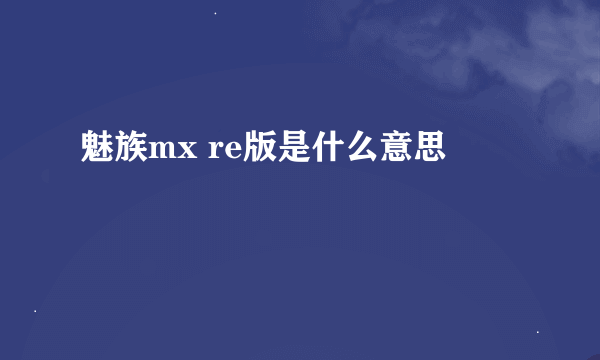 魅族mx re版是什么意思