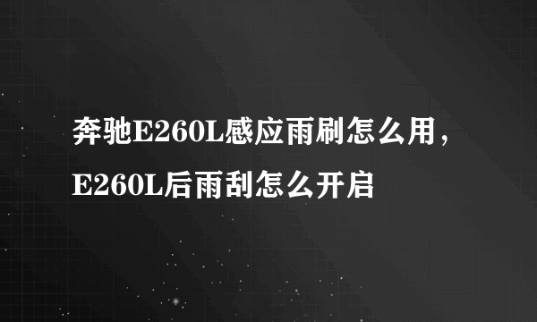 奔驰E260L感应雨刷怎么用，E260L后雨刮怎么开启