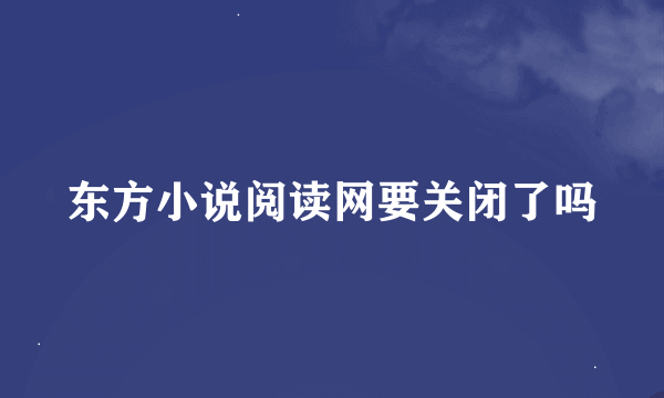 东方小说阅读网要关闭了吗