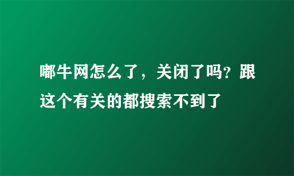 嘟牛网怎么了，关闭了吗？跟这个有关的都搜索不到了