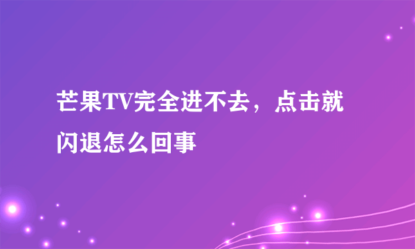 芒果TV完全进不去，点击就闪退怎么回事