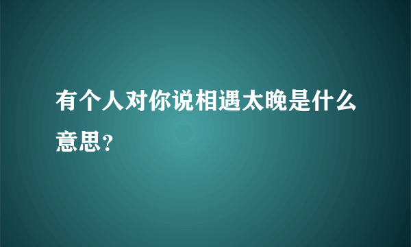 有个人对你说相遇太晚是什么意思？