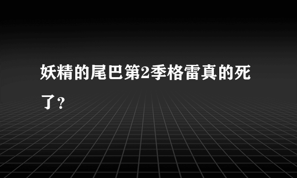 妖精的尾巴第2季格雷真的死了？