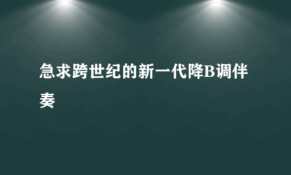 急求跨世纪的新一代降B调伴奏