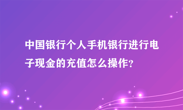 中国银行个人手机银行进行电子现金的充值怎么操作？