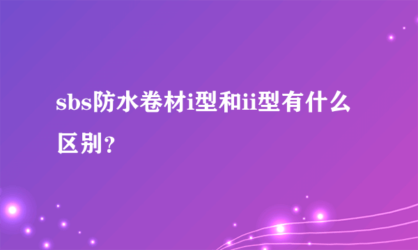 sbs防水卷材i型和ii型有什么区别？