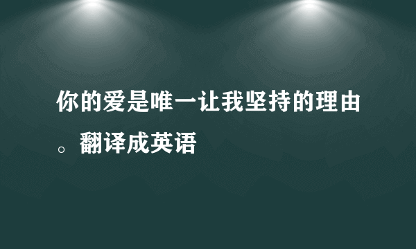 你的爱是唯一让我坚持的理由。翻译成英语