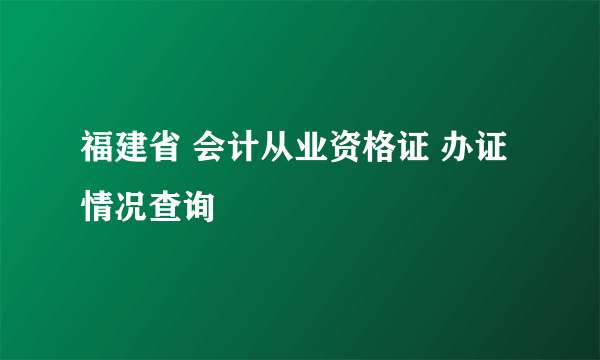 福建省 会计从业资格证 办证情况查询