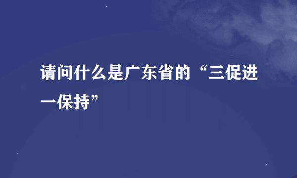 请问什么是广东省的“三促进一保持”