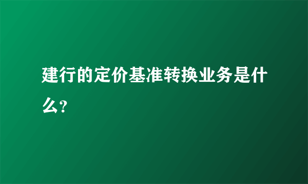 建行的定价基准转换业务是什么？