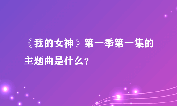 《我的女神》第一季第一集的主题曲是什么？