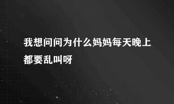 我想问问为什么妈妈每天晚上都要乱叫呀