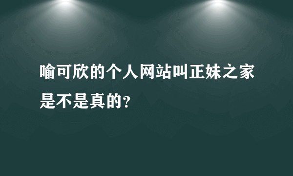 喻可欣的个人网站叫正妹之家是不是真的？