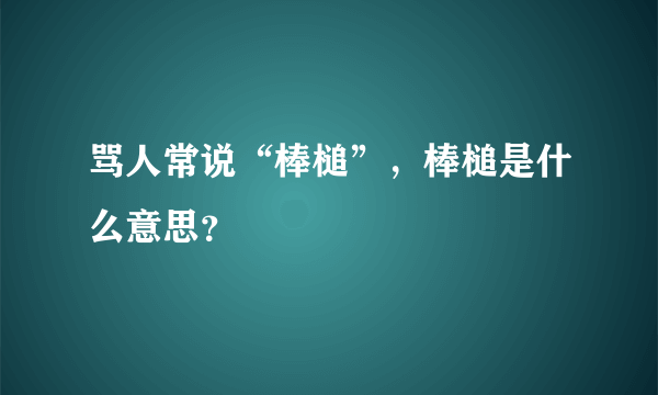 骂人常说“棒槌”，棒槌是什么意思？