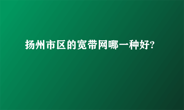 扬州市区的宽带网哪一种好?