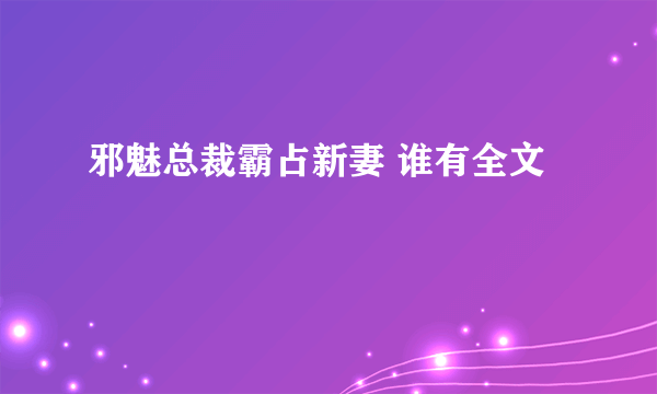 邪魅总裁霸占新妻 谁有全文