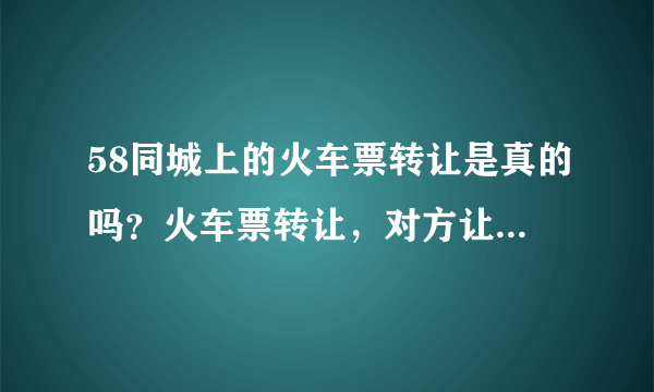 58同城上的火车票转让是真的吗？火车票转让，对方让我到代售窗口拿票，钱也给窗口，另外给他打50块钱