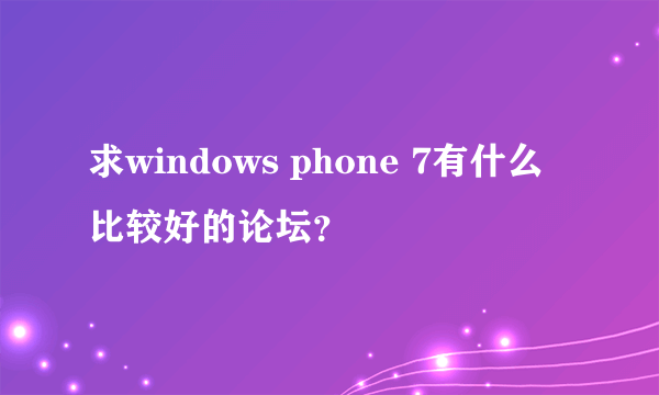 求windows phone 7有什么比较好的论坛？